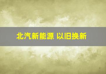 北汽新能源 以旧换新